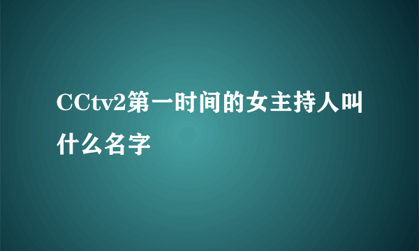 CCtv2第一时间的女主持人叫什么名字
