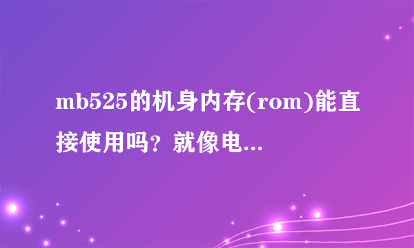 mb525的机身内存(rom)能直接使用吗？就像电脑管理硬盘那样？为什么我无法查看机身内存(rom)的文件夹及文件
