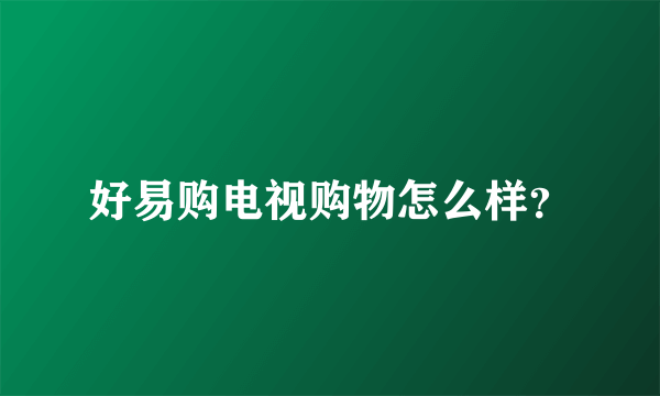好易购电视购物怎么样？