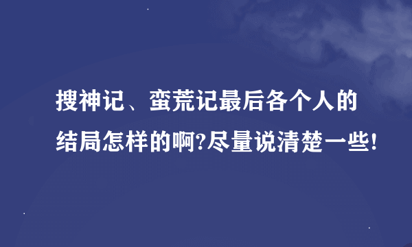 搜神记、蛮荒记最后各个人的结局怎样的啊?尽量说清楚一些!