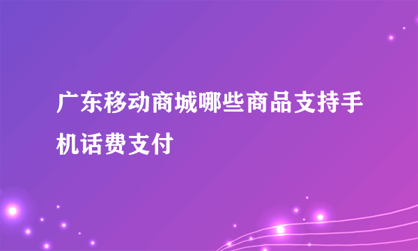 广东移动商城哪些商品支持手机话费支付