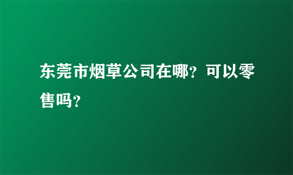 东莞市烟草公司在哪？可以零售吗？