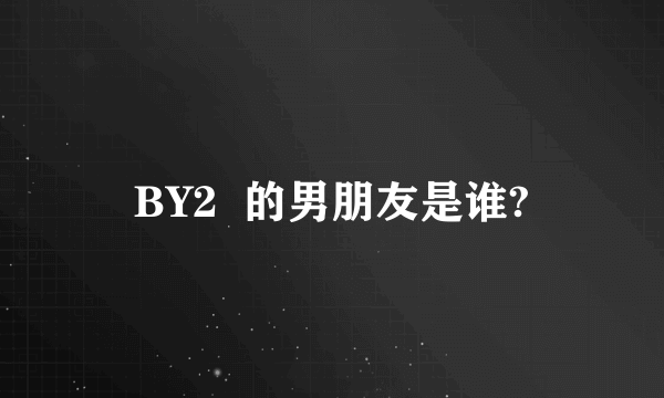 BY2  的男朋友是谁?