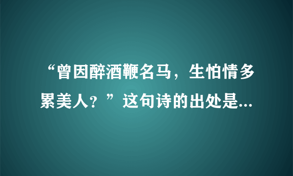 “曾因醉酒鞭名马，生怕情多累美人？”这句诗的出处是哪里啊？