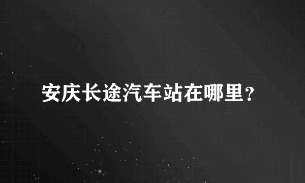 安庆长途汽车站在哪里？