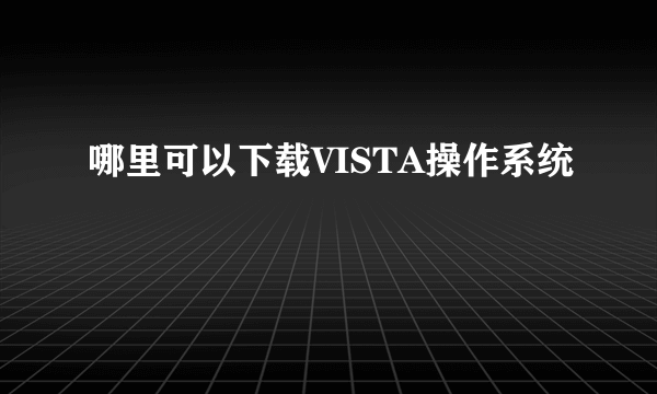哪里可以下载VISTA操作系统