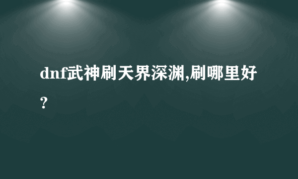 dnf武神刷天界深渊,刷哪里好?