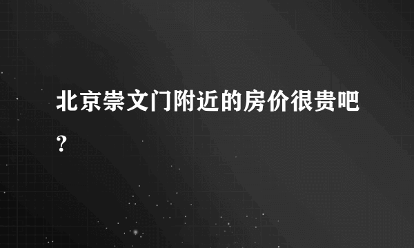 北京崇文门附近的房价很贵吧？