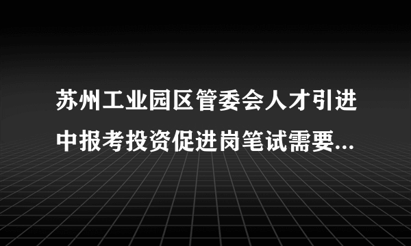 苏州工业园区管委会人才引进中报考投资促进岗笔试需要考经济金融方面的专业知识吗？