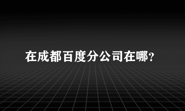 在成都百度分公司在哪？