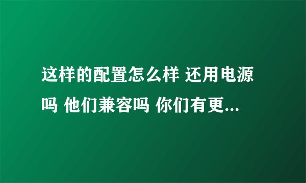 这样的配置怎么样 还用电源吗 他们兼容吗 你们有更好方案吗