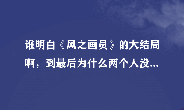 谁明白《风之画员》的大结局啊，到最后为什么两个人没有在一起，本人智商太低没看懂。