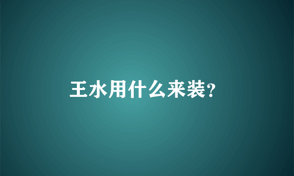 王水用什么来装？