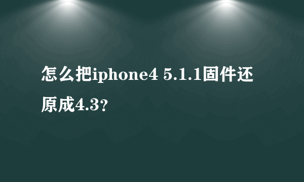 怎么把iphone4 5.1.1固件还原成4.3？