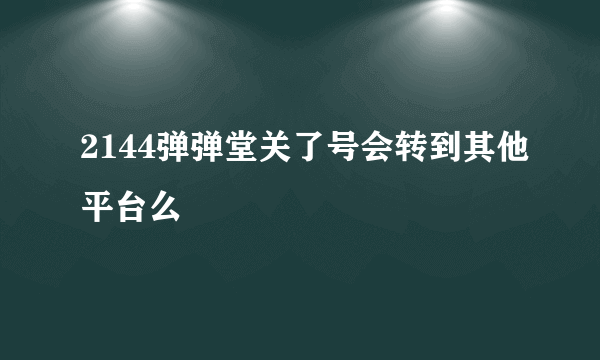 2144弹弹堂关了号会转到其他平台么