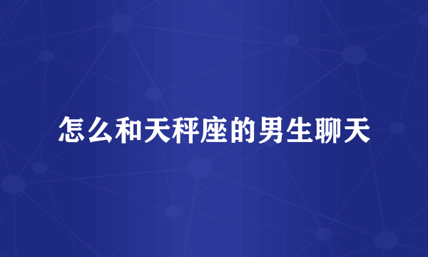 怎么和天秤座的男生聊天