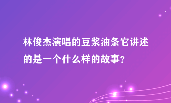 林俊杰演唱的豆浆油条它讲述的是一个什么样的故事？