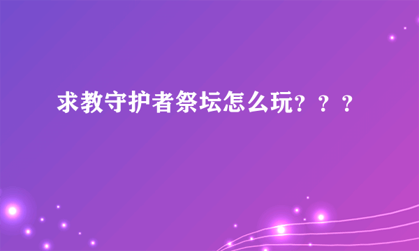 求教守护者祭坛怎么玩？？？