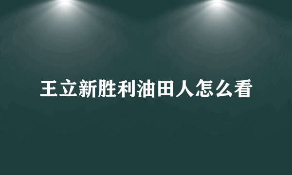 王立新胜利油田人怎么看