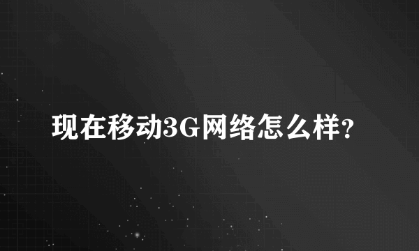 现在移动3G网络怎么样？