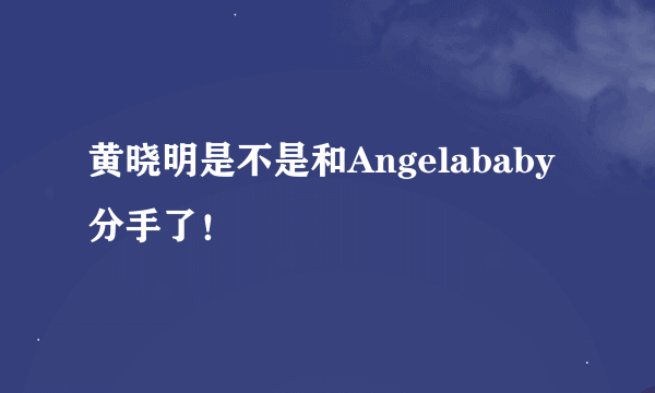 黄晓明是不是和Angelababy分手了！