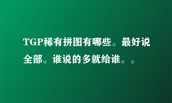 TGP稀有拼图有哪些。最好说全部。谁说的多就给谁。。