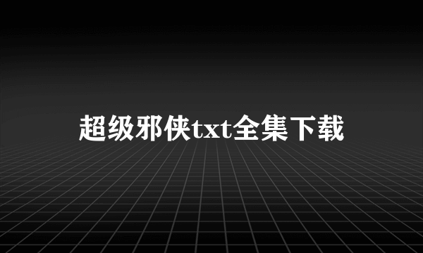 超级邪侠txt全集下载