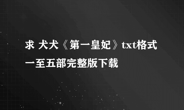 求 犬犬《第一皇妃》txt格式一至五部完整版下载