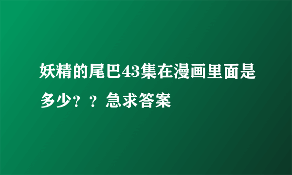 妖精的尾巴43集在漫画里面是多少？？急求答案
