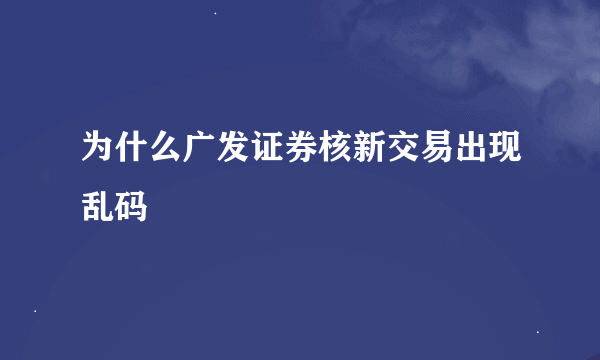 为什么广发证券核新交易出现乱码