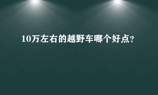 10万左右的越野车哪个好点？