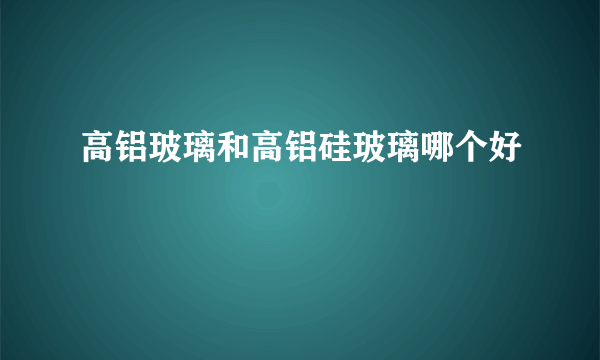 高铝玻璃和高铝硅玻璃哪个好