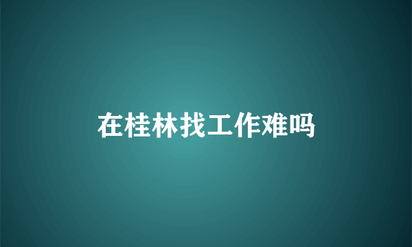 在桂林找工作难吗
