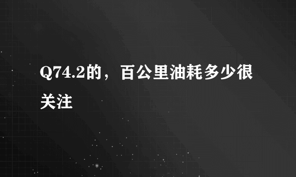 Q74.2的，百公里油耗多少很关注