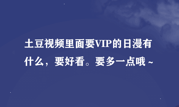 土豆视频里面要VIP的日漫有什么，要好看。要多一点哦～
