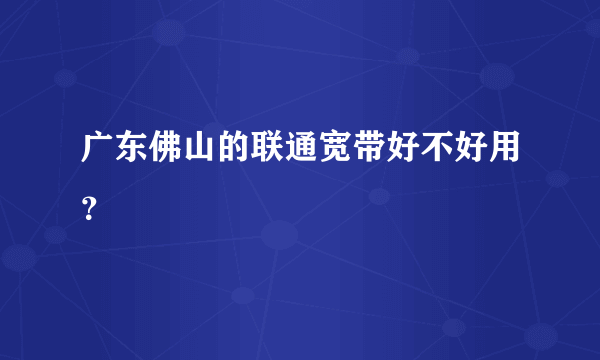 广东佛山的联通宽带好不好用？