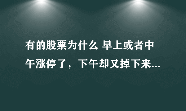 有的股票为什么 早上或者中午涨停了，下午却又掉下来了？什么原因