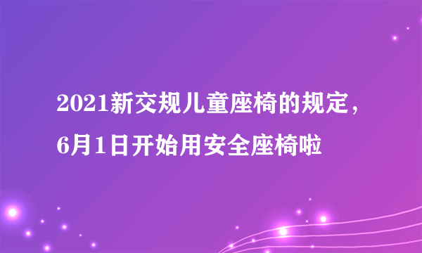 2021新交规儿童座椅的规定，6月1日开始用安全座椅啦