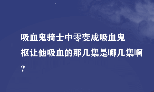 吸血鬼骑士中零变成吸血鬼 枢让他吸血的那几集是哪几集啊？