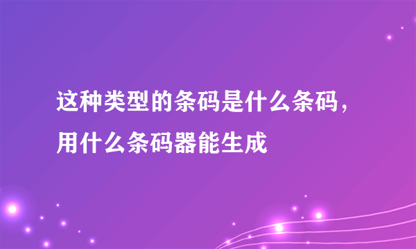 这种类型的条码是什么条码，用什么条码器能生成