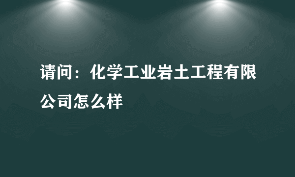 请问：化学工业岩土工程有限公司怎么样