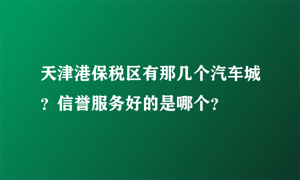 天津港保税区有那几个汽车城？信誉服务好的是哪个？