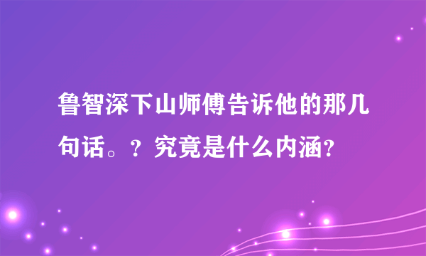 鲁智深下山师傅告诉他的那几句话。？究竟是什么内涵？