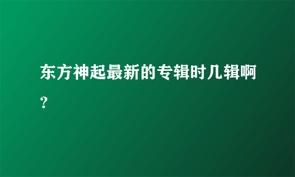 东方神起最新的专辑时几辑啊？