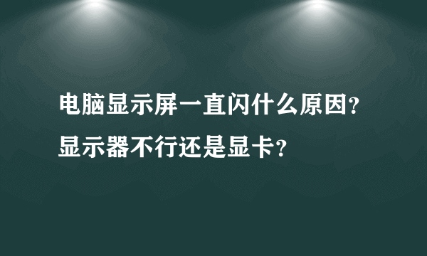 电脑显示屏一直闪什么原因？显示器不行还是显卡？