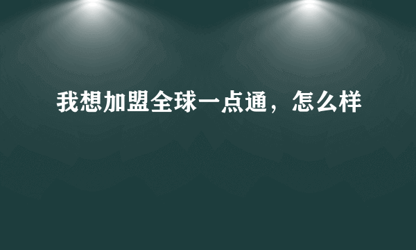 我想加盟全球一点通，怎么样