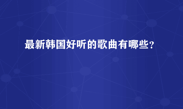 最新韩国好听的歌曲有哪些？