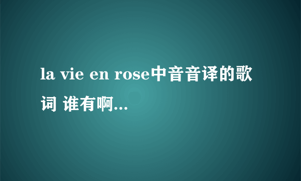 la vie en rose中音音译的歌词 谁有啊 谢谢了！！
