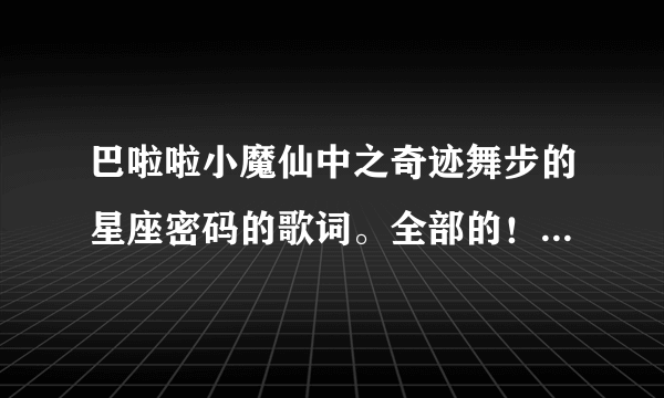 巴啦啦小魔仙中之奇迹舞步的星座密码的歌词。全部的！！！谢谢！！