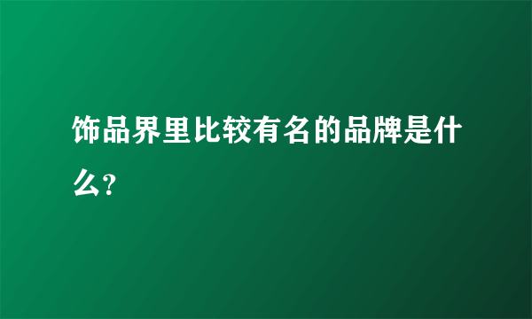 饰品界里比较有名的品牌是什么？